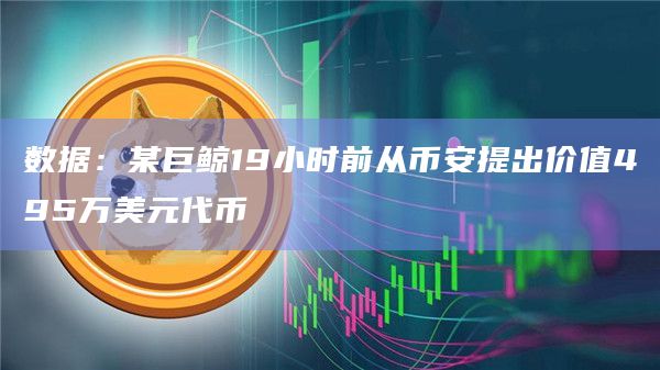 数据：某巨鲸19小时前从binance提出价值495万美元代币